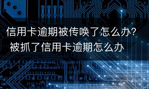 信用卡逾期被传唤了怎么办？ 被抓了信用卡逾期怎么办