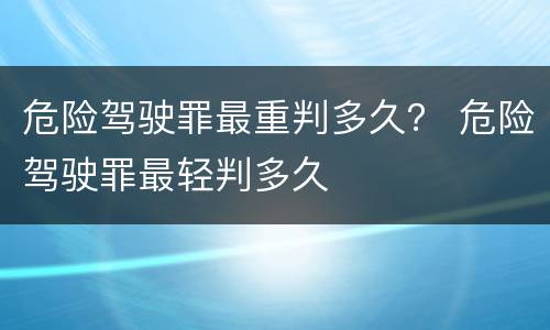 危险驾驶罪最重判多久？ 危险驾驶罪最轻判多久