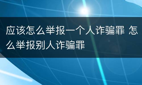 应该怎么举报一个人诈骗罪 怎么举报别人诈骗罪