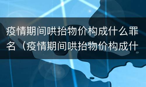 疫情期间哄抬物价构成什么罪名（疫情期间哄抬物价构成什么罪名呢）