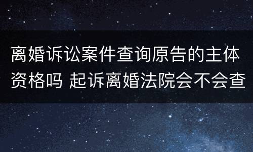离婚诉讼案件查询原告的主体资格吗 起诉离婚法院会不会查原告
