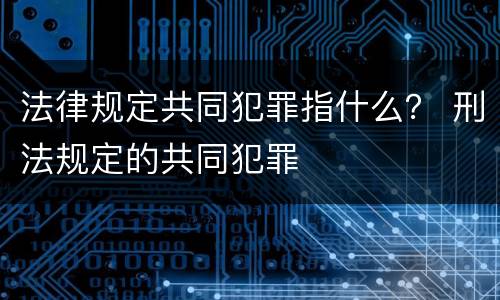 法律规定共同犯罪指什么？ 刑法规定的共同犯罪