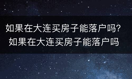 如果在大连买房子能落户吗？ 如果在大连买房子能落户吗