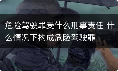 危险驾驶罪受什么刑事责任 什么情况下构成危险驾驶罪