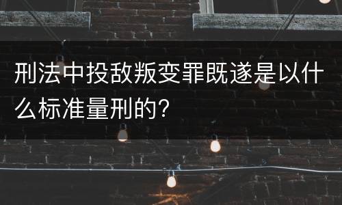 刑法中投敌叛变罪既遂是以什么标准量刑的?