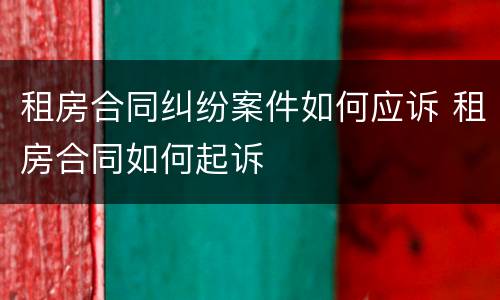 租房合同纠纷案件如何应诉 租房合同如何起诉