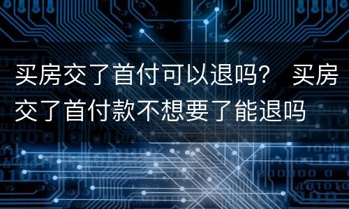 买房交了首付可以退吗？ 买房交了首付款不想要了能退吗