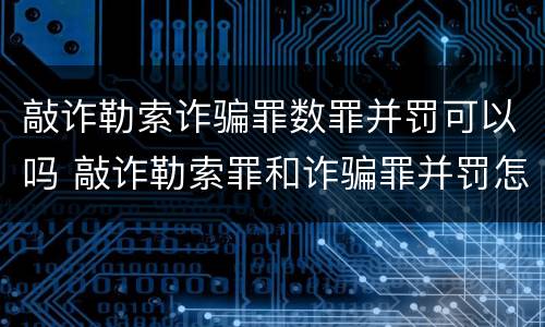 敲诈勒索诈骗罪数罪并罚可以吗 敲诈勒索罪和诈骗罪并罚怎么判