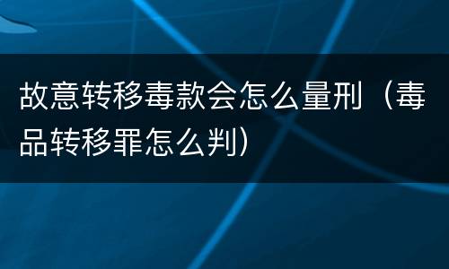 故意转移毒款会怎么量刑（毒品转移罪怎么判）