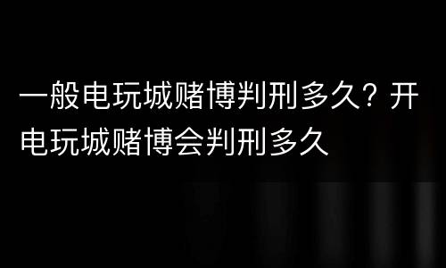 一般电玩城赌博判刑多久? 开电玩城赌博会判刑多久