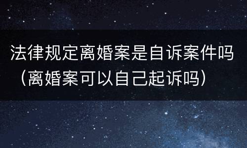 法律规定离婚案是自诉案件吗（离婚案可以自己起诉吗）