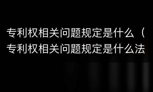 专利权相关问题规定是什么（专利权相关问题规定是什么法律）