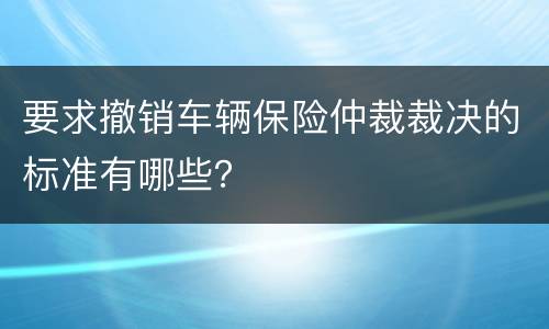 要求撤销车辆保险仲裁裁决的标准有哪些？