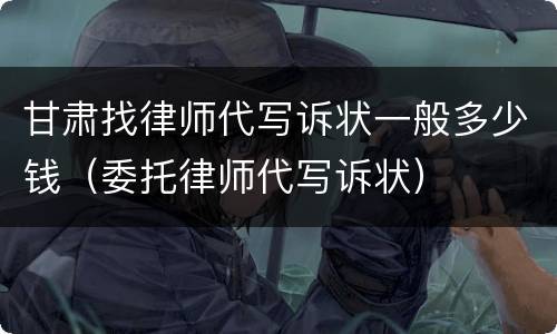 甘肃找律师代写诉状一般多少钱（委托律师代写诉状）