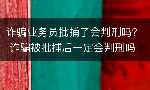 诈骗业务员批捕了会判刑吗？ 诈骗被批捕后一定会判刑吗