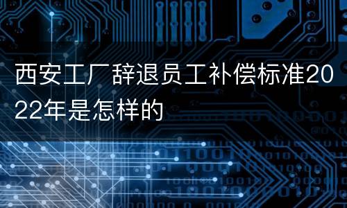 西安工厂辞退员工补偿标准2022年是怎样的