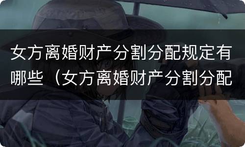 女方离婚财产分割分配规定有哪些（女方离婚财产分割分配规定有哪些条件）
