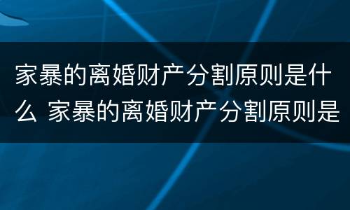 家暴的离婚财产分割原则是什么 家暴的离婚财产分割原则是什么法律