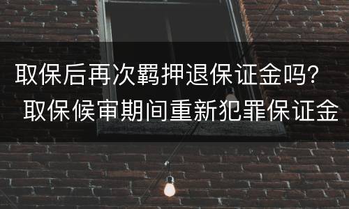 取保后再次羁押退保证金吗？ 取保候审期间重新犯罪保证金能否退还
