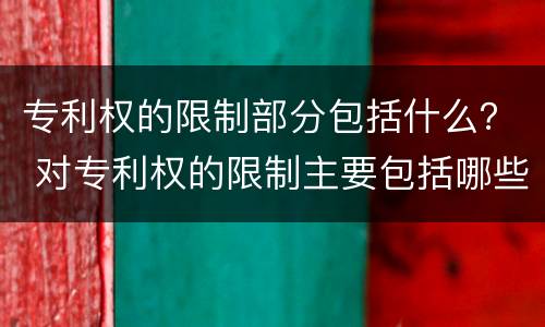 专利权的限制部分包括什么？ 对专利权的限制主要包括哪些形式?