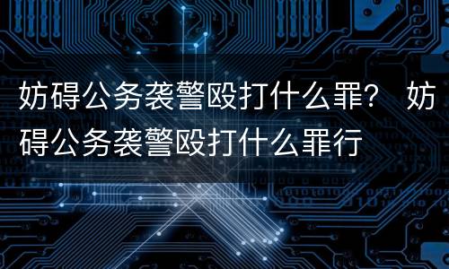 妨碍公务袭警殴打什么罪？ 妨碍公务袭警殴打什么罪行