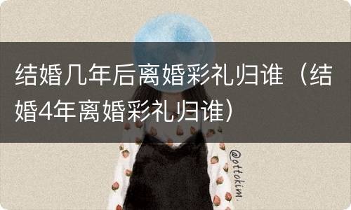 结婚几年后离婚彩礼归谁（结婚4年离婚彩礼归谁）