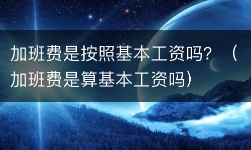 加班费是按照基本工资吗？（加班费是算基本工资吗）