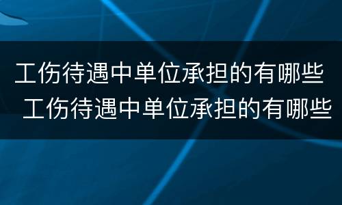 工伤待遇中单位承担的有哪些 工伤待遇中单位承担的有哪些费用