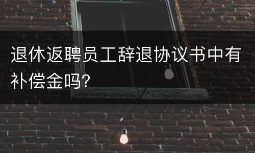 退休返聘员工辞退协议书中有补偿金吗？