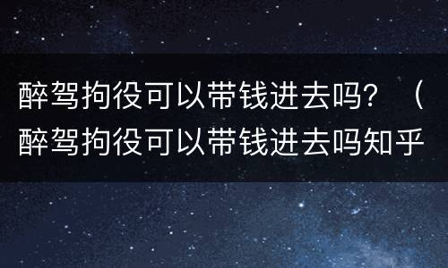醉驾拘役可以带钱进去吗？（醉驾拘役可以带钱进去吗知乎）