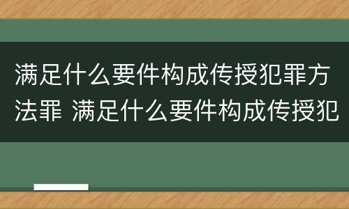 满足什么要件构成传授犯罪方法罪 满足什么要件构成传授犯罪方法罪名的条件