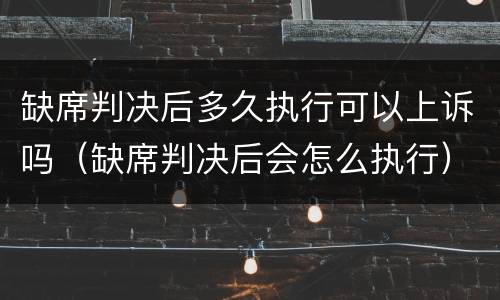 缺席判决后多久执行可以上诉吗（缺席判决后会怎么执行）