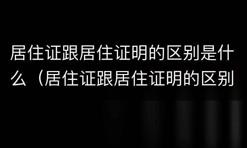 居住证跟居住证明的区别是什么（居住证跟居住证明的区别是什么意思）