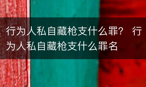 行为人私自藏枪支什么罪？ 行为人私自藏枪支什么罪名