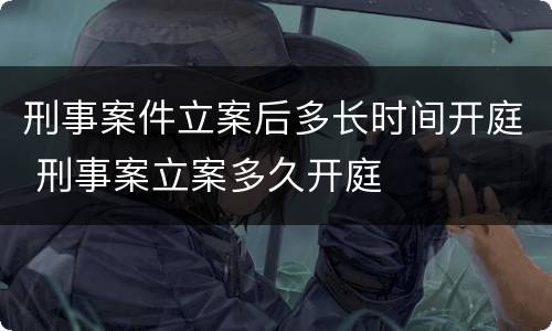刑事案件立案后多长时间开庭 刑事案立案多久开庭