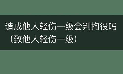 造成他人轻伤一级会判拘役吗（致他人轻伤一级）