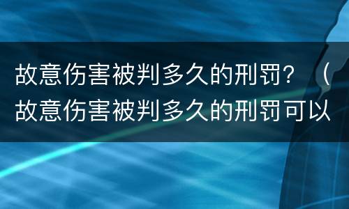 故意伤害被判多久的刑罚？（故意伤害被判多久的刑罚可以缓刑）