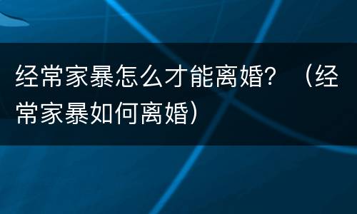 经常家暴怎么才能离婚？（经常家暴如何离婚）