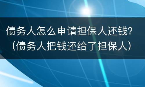 债务人怎么申请担保人还钱？（债务人把钱还给了担保人）