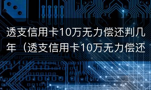 透支信用卡10万无力偿还判几年（透支信用卡10万无力偿还判几年）