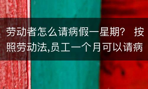 劳动者怎么请病假一星期？ 按照劳动法,员工一个月可以请病假多少天