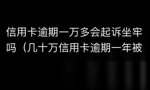 信用卡逾期一万多会起诉坐牢吗（几十万信用卡逾期一年被起诉后果会怎么样）