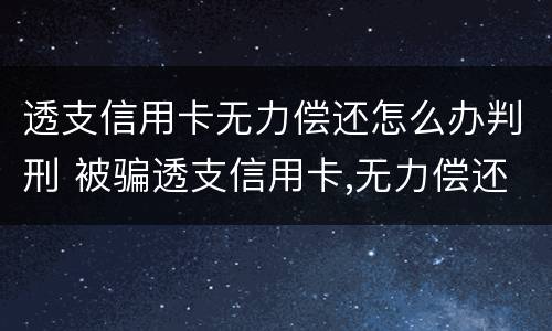 透支信用卡无力偿还怎么办判刑 被骗透支信用卡,无力偿还怎么办