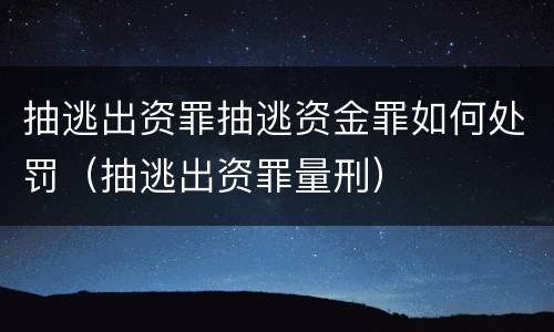 抽逃出资罪抽逃资金罪如何处罚（抽逃出资罪量刑）