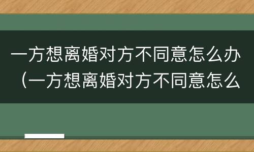 一方想离婚对方不同意怎么办（一方想离婚对方不同意怎么办理）