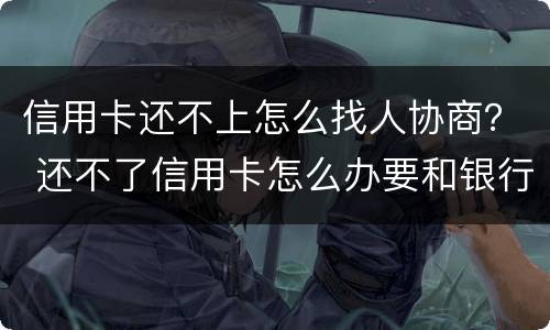 信用卡还不上怎么找人协商？ 还不了信用卡怎么办要和银行沟通吗