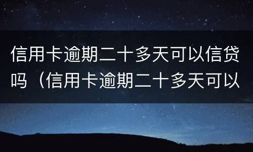 信用卡逾期二十多天可以信贷吗（信用卡逾期二十多天可以信贷吗贴吧）