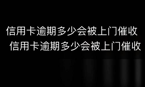 信用卡逾期多少会被上门催收 信用卡逾期多少会被上门催收电话