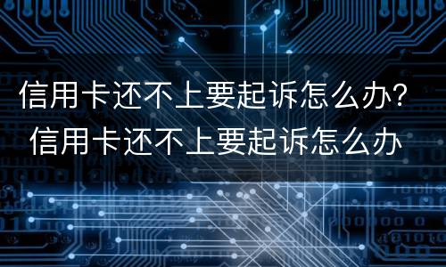 信用卡还不上要起诉怎么办？ 信用卡还不上要起诉怎么办