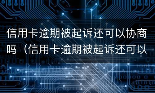 信用卡逾期被起诉还可以协商吗（信用卡逾期被起诉还可以协商吗）